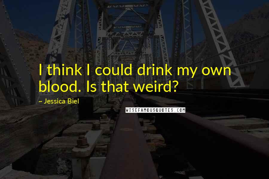 Jessica Biel Quotes: I think I could drink my own blood. Is that weird?