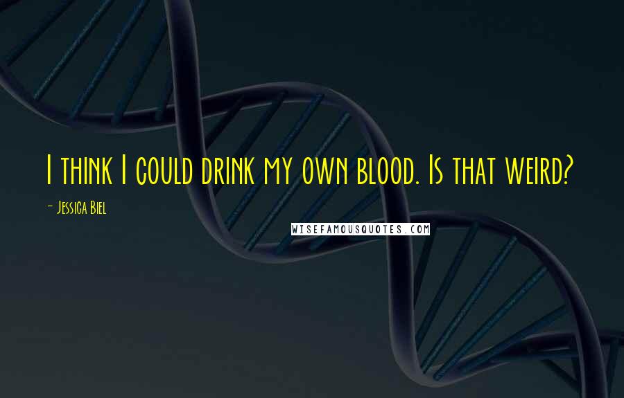 Jessica Biel Quotes: I think I could drink my own blood. Is that weird?