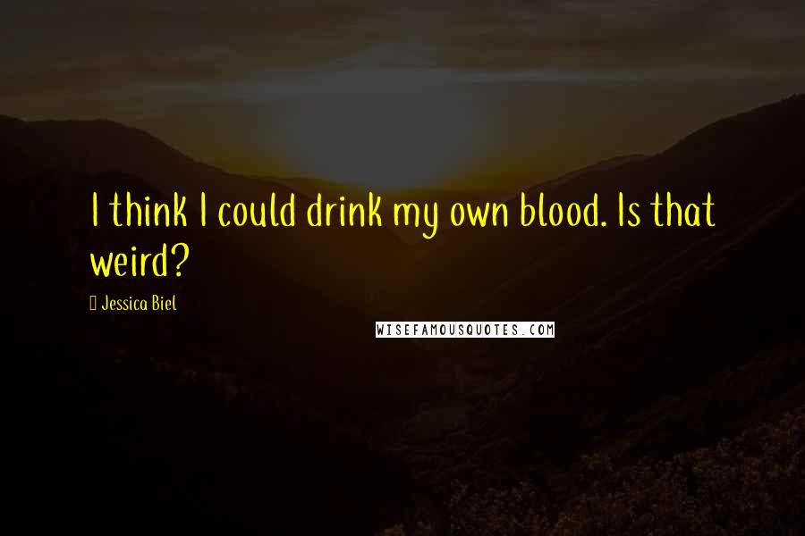 Jessica Biel Quotes: I think I could drink my own blood. Is that weird?