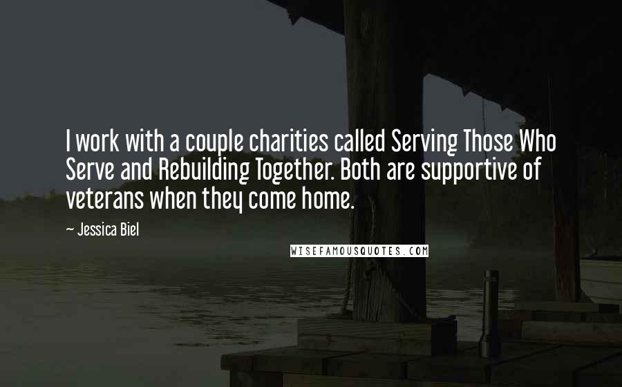 Jessica Biel Quotes: I work with a couple charities called Serving Those Who Serve and Rebuilding Together. Both are supportive of veterans when they come home.