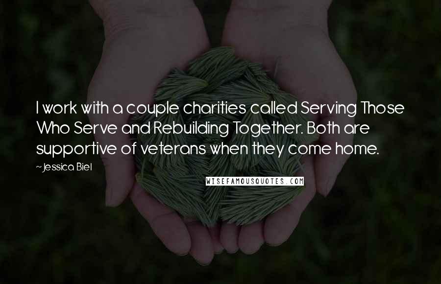Jessica Biel Quotes: I work with a couple charities called Serving Those Who Serve and Rebuilding Together. Both are supportive of veterans when they come home.
