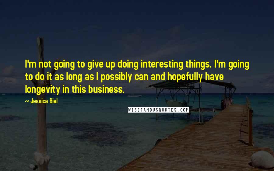 Jessica Biel Quotes: I'm not going to give up doing interesting things. I'm going to do it as long as I possibly can and hopefully have longevity in this business.