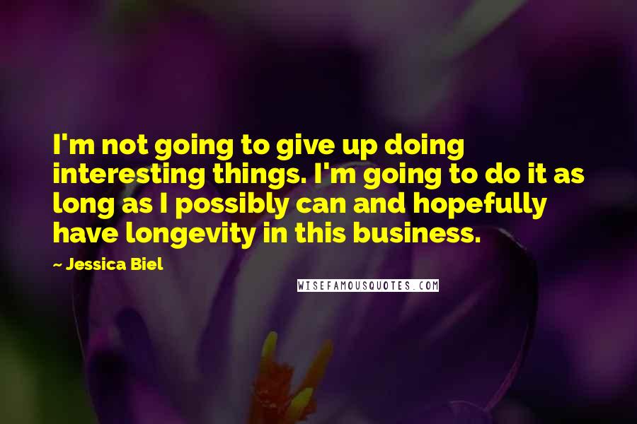 Jessica Biel Quotes: I'm not going to give up doing interesting things. I'm going to do it as long as I possibly can and hopefully have longevity in this business.