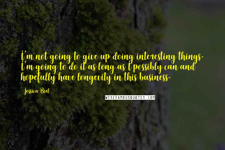 Jessica Biel Quotes: I'm not going to give up doing interesting things. I'm going to do it as long as I possibly can and hopefully have longevity in this business.