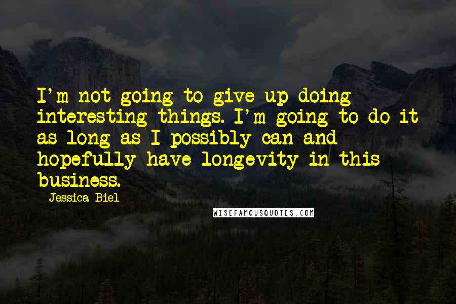 Jessica Biel Quotes: I'm not going to give up doing interesting things. I'm going to do it as long as I possibly can and hopefully have longevity in this business.