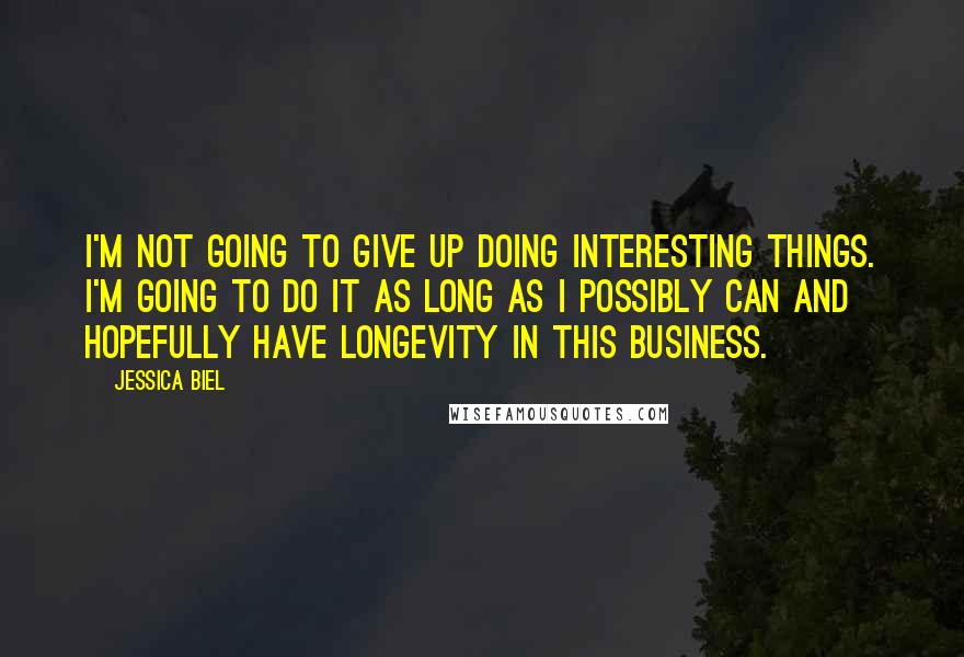 Jessica Biel Quotes: I'm not going to give up doing interesting things. I'm going to do it as long as I possibly can and hopefully have longevity in this business.