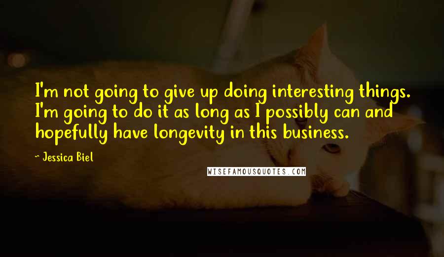 Jessica Biel Quotes: I'm not going to give up doing interesting things. I'm going to do it as long as I possibly can and hopefully have longevity in this business.