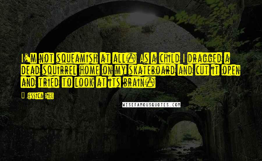 Jessica Biel Quotes: I'm not squeamish at all. As a child I dragged a dead squirrel home on my skateboard and cut it open and tried to look at its brain.