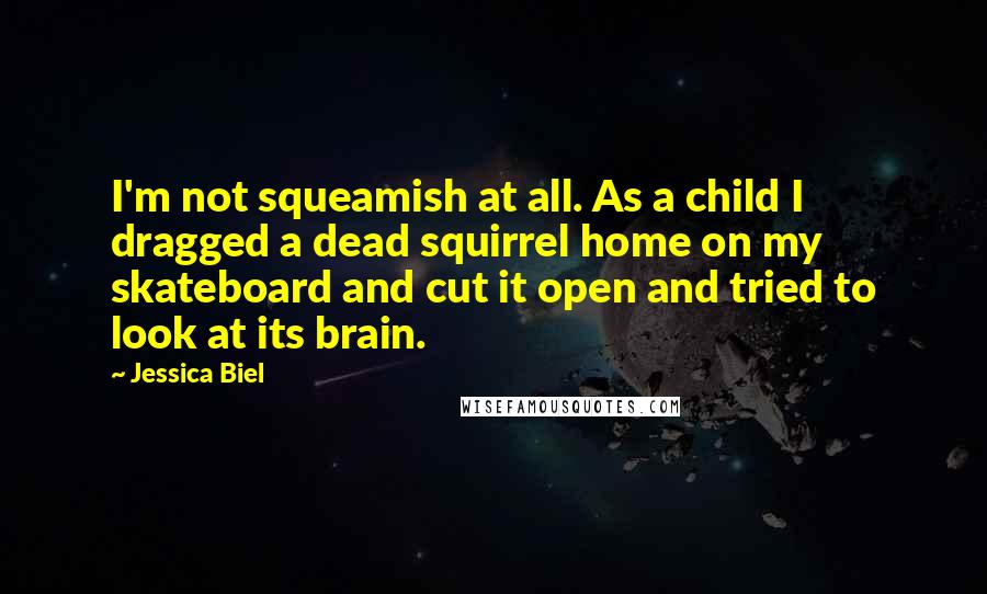 Jessica Biel Quotes: I'm not squeamish at all. As a child I dragged a dead squirrel home on my skateboard and cut it open and tried to look at its brain.