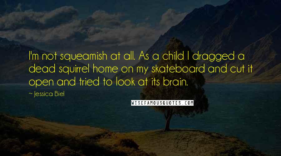 Jessica Biel Quotes: I'm not squeamish at all. As a child I dragged a dead squirrel home on my skateboard and cut it open and tried to look at its brain.