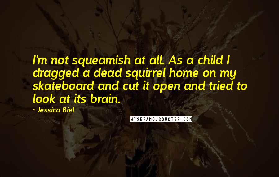 Jessica Biel Quotes: I'm not squeamish at all. As a child I dragged a dead squirrel home on my skateboard and cut it open and tried to look at its brain.