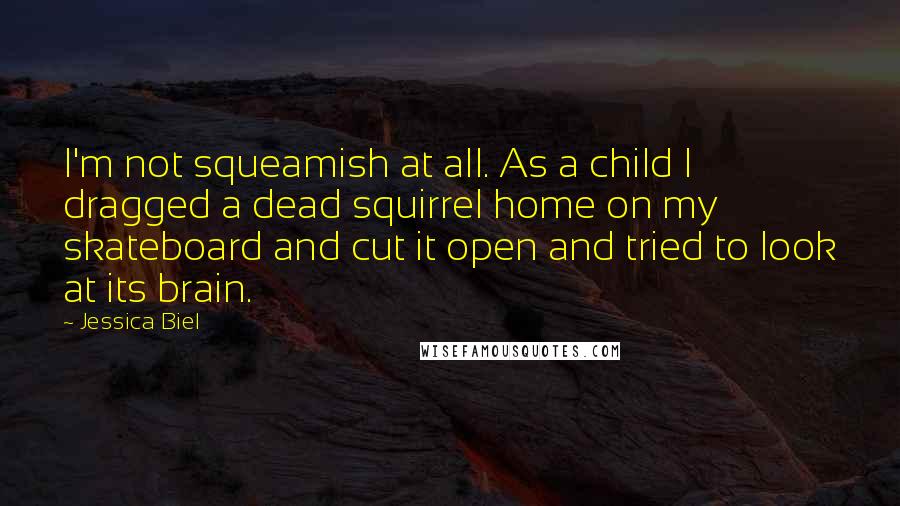 Jessica Biel Quotes: I'm not squeamish at all. As a child I dragged a dead squirrel home on my skateboard and cut it open and tried to look at its brain.
