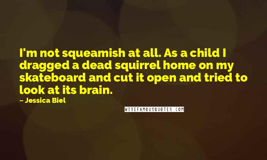 Jessica Biel Quotes: I'm not squeamish at all. As a child I dragged a dead squirrel home on my skateboard and cut it open and tried to look at its brain.