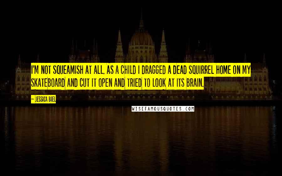 Jessica Biel Quotes: I'm not squeamish at all. As a child I dragged a dead squirrel home on my skateboard and cut it open and tried to look at its brain.