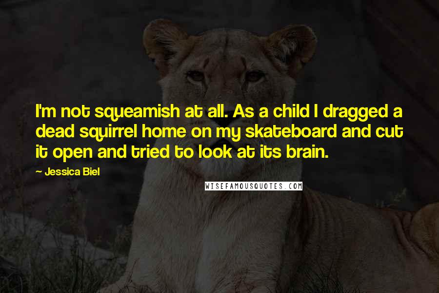 Jessica Biel Quotes: I'm not squeamish at all. As a child I dragged a dead squirrel home on my skateboard and cut it open and tried to look at its brain.