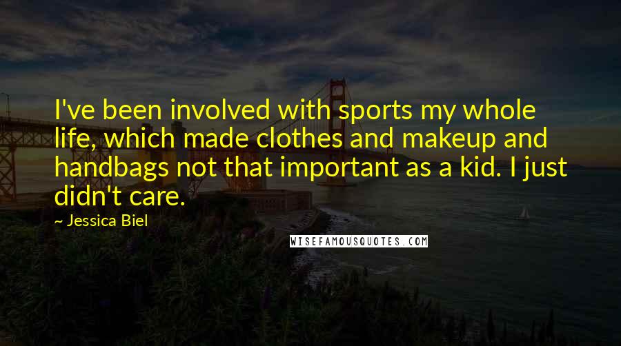 Jessica Biel Quotes: I've been involved with sports my whole life, which made clothes and makeup and handbags not that important as a kid. I just didn't care.