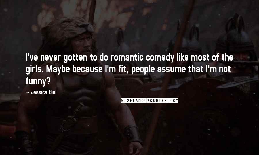 Jessica Biel Quotes: I've never gotten to do romantic comedy like most of the girls. Maybe because I'm fit, people assume that I'm not funny?