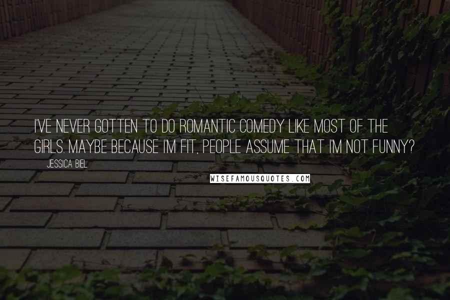 Jessica Biel Quotes: I've never gotten to do romantic comedy like most of the girls. Maybe because I'm fit, people assume that I'm not funny?
