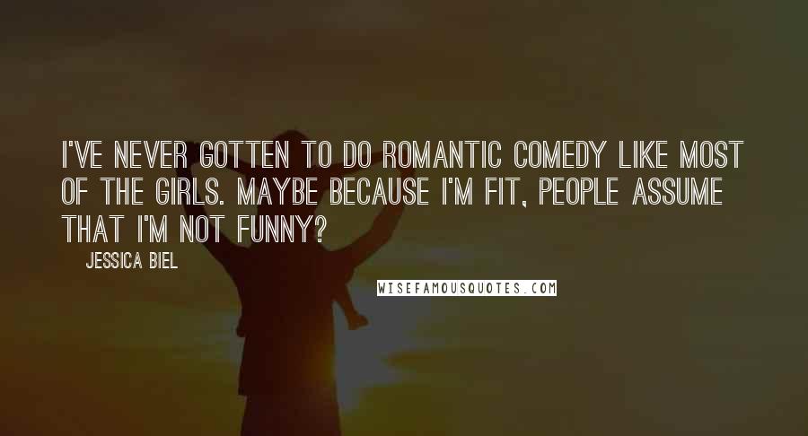 Jessica Biel Quotes: I've never gotten to do romantic comedy like most of the girls. Maybe because I'm fit, people assume that I'm not funny?