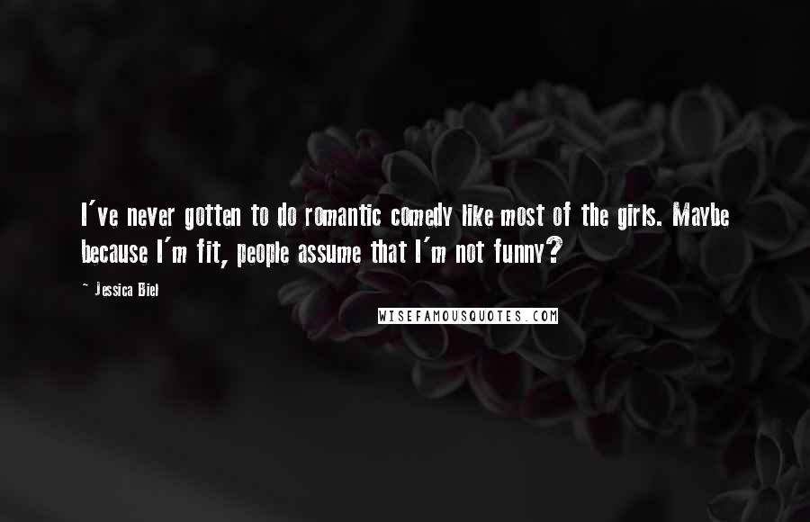 Jessica Biel Quotes: I've never gotten to do romantic comedy like most of the girls. Maybe because I'm fit, people assume that I'm not funny?