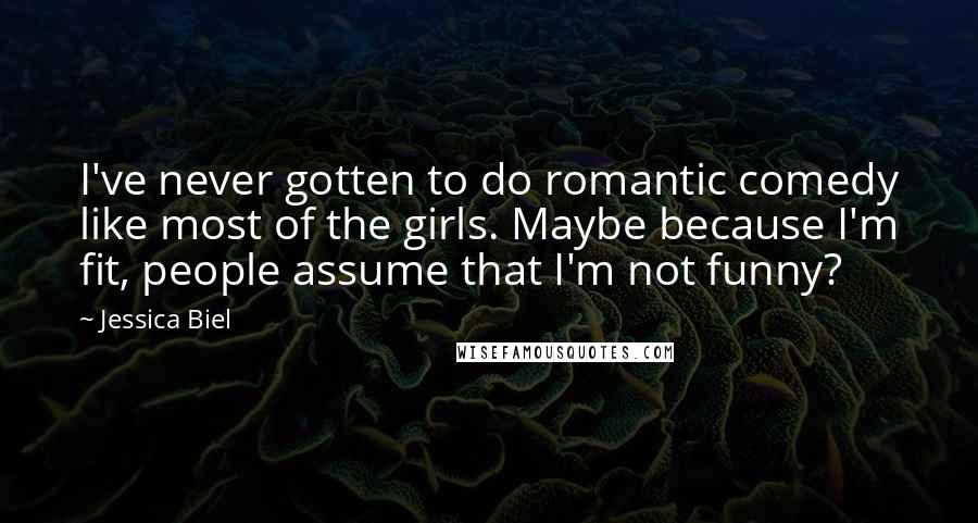 Jessica Biel Quotes: I've never gotten to do romantic comedy like most of the girls. Maybe because I'm fit, people assume that I'm not funny?