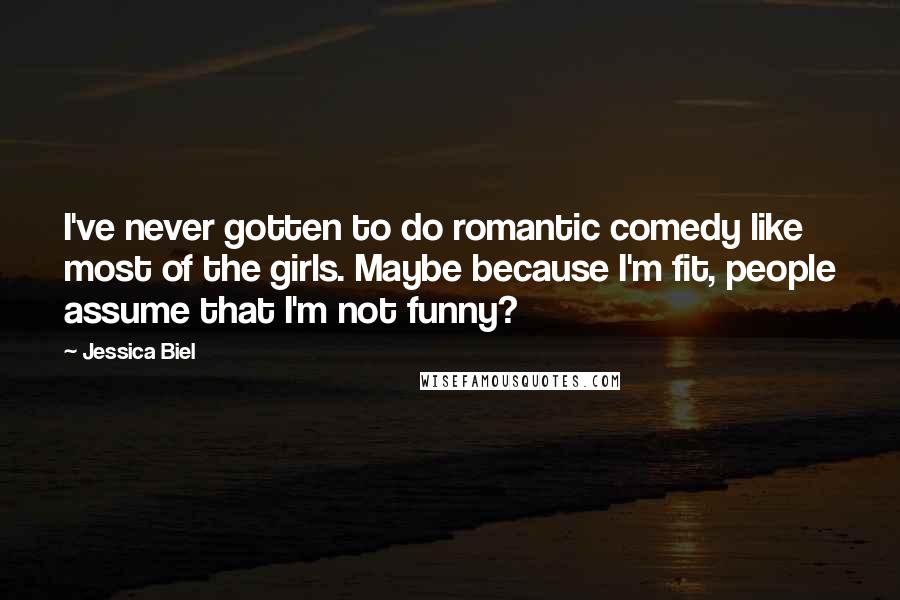 Jessica Biel Quotes: I've never gotten to do romantic comedy like most of the girls. Maybe because I'm fit, people assume that I'm not funny?