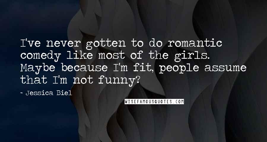 Jessica Biel Quotes: I've never gotten to do romantic comedy like most of the girls. Maybe because I'm fit, people assume that I'm not funny?