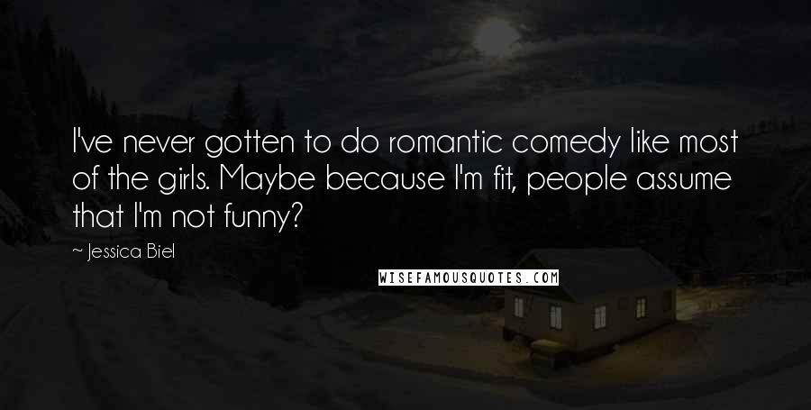 Jessica Biel Quotes: I've never gotten to do romantic comedy like most of the girls. Maybe because I'm fit, people assume that I'm not funny?