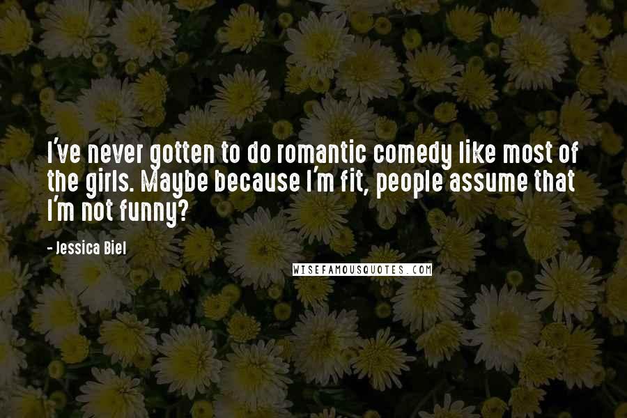 Jessica Biel Quotes: I've never gotten to do romantic comedy like most of the girls. Maybe because I'm fit, people assume that I'm not funny?