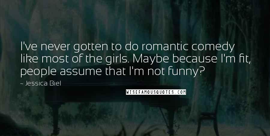 Jessica Biel Quotes: I've never gotten to do romantic comedy like most of the girls. Maybe because I'm fit, people assume that I'm not funny?