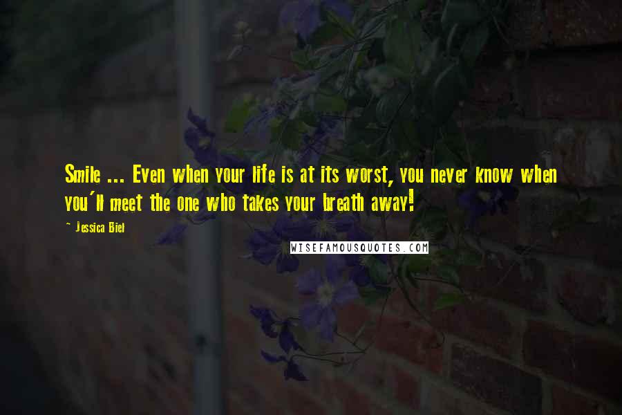 Jessica Biel Quotes: Smile ... Even when your life is at its worst, you never know when you'll meet the one who takes your breath away!