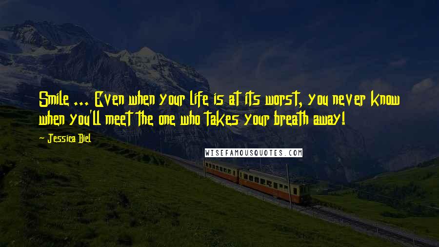 Jessica Biel Quotes: Smile ... Even when your life is at its worst, you never know when you'll meet the one who takes your breath away!