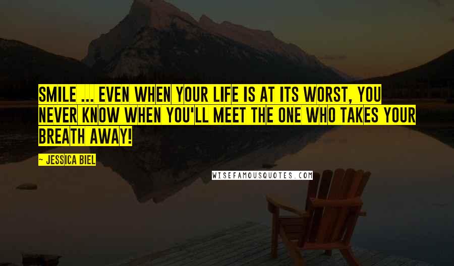 Jessica Biel Quotes: Smile ... Even when your life is at its worst, you never know when you'll meet the one who takes your breath away!