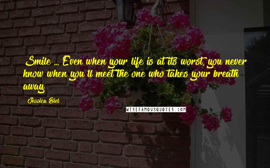 Jessica Biel Quotes: Smile ... Even when your life is at its worst, you never know when you'll meet the one who takes your breath away!