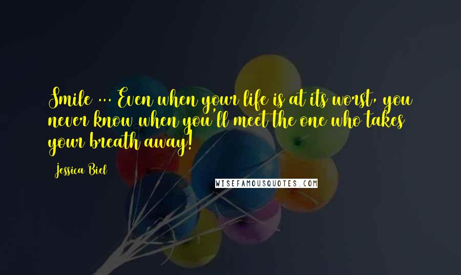 Jessica Biel Quotes: Smile ... Even when your life is at its worst, you never know when you'll meet the one who takes your breath away!