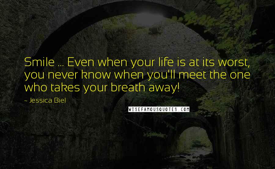 Jessica Biel Quotes: Smile ... Even when your life is at its worst, you never know when you'll meet the one who takes your breath away!