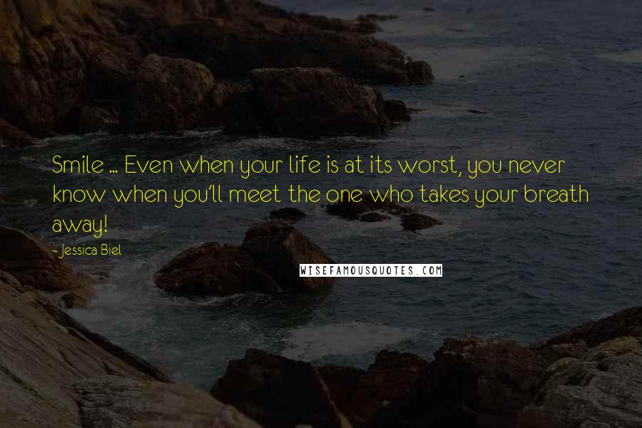 Jessica Biel Quotes: Smile ... Even when your life is at its worst, you never know when you'll meet the one who takes your breath away!