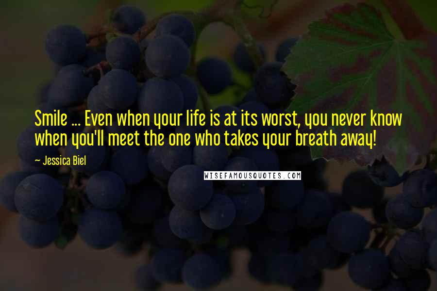Jessica Biel Quotes: Smile ... Even when your life is at its worst, you never know when you'll meet the one who takes your breath away!