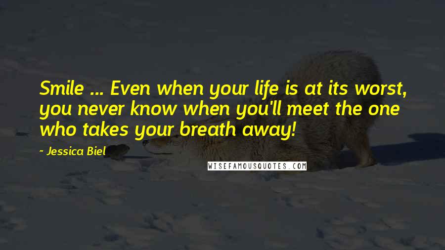 Jessica Biel Quotes: Smile ... Even when your life is at its worst, you never know when you'll meet the one who takes your breath away!