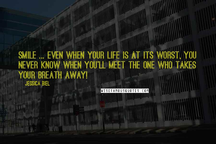 Jessica Biel Quotes: Smile ... Even when your life is at its worst, you never know when you'll meet the one who takes your breath away!