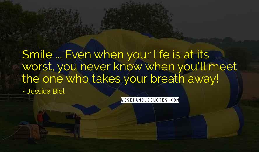 Jessica Biel Quotes: Smile ... Even when your life is at its worst, you never know when you'll meet the one who takes your breath away!