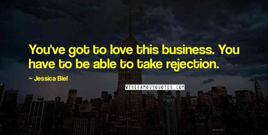 Jessica Biel Quotes: You've got to love this business. You have to be able to take rejection.