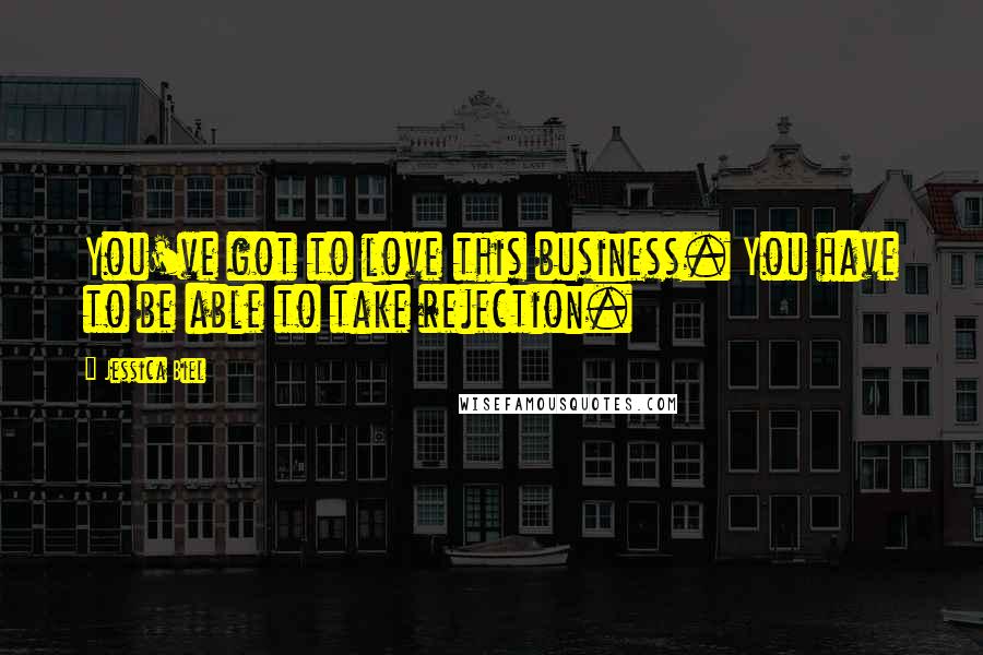 Jessica Biel Quotes: You've got to love this business. You have to be able to take rejection.