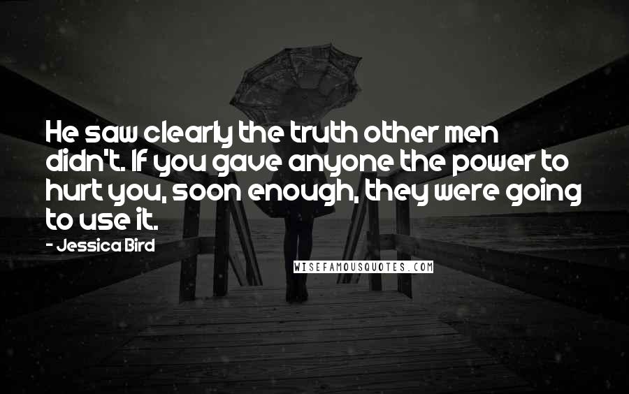 Jessica Bird Quotes: He saw clearly the truth other men didn't. If you gave anyone the power to hurt you, soon enough, they were going to use it.