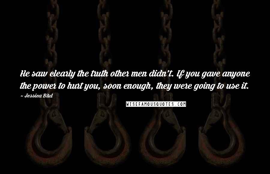 Jessica Bird Quotes: He saw clearly the truth other men didn't. If you gave anyone the power to hurt you, soon enough, they were going to use it.