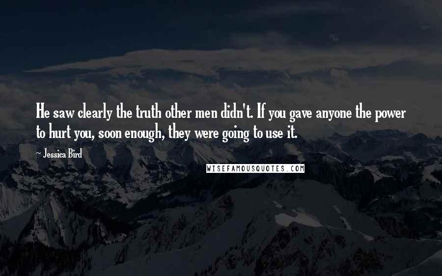 Jessica Bird Quotes: He saw clearly the truth other men didn't. If you gave anyone the power to hurt you, soon enough, they were going to use it.