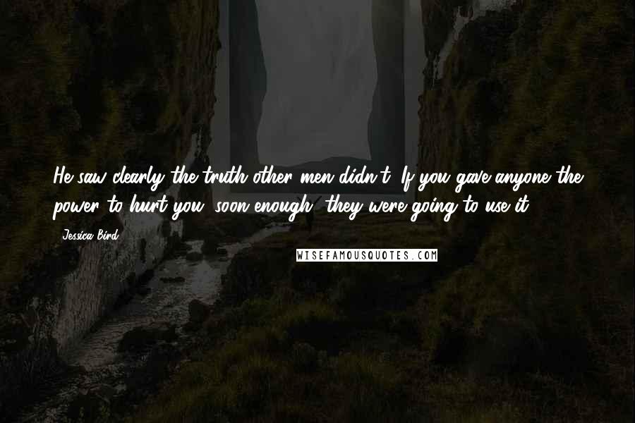 Jessica Bird Quotes: He saw clearly the truth other men didn't. If you gave anyone the power to hurt you, soon enough, they were going to use it.