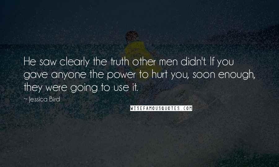 Jessica Bird Quotes: He saw clearly the truth other men didn't. If you gave anyone the power to hurt you, soon enough, they were going to use it.