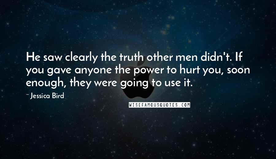 Jessica Bird Quotes: He saw clearly the truth other men didn't. If you gave anyone the power to hurt you, soon enough, they were going to use it.