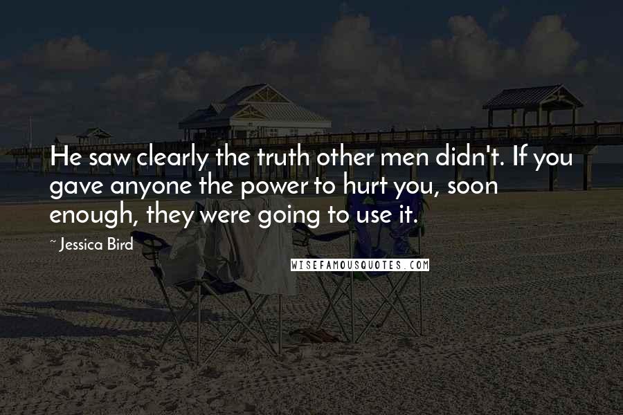 Jessica Bird Quotes: He saw clearly the truth other men didn't. If you gave anyone the power to hurt you, soon enough, they were going to use it.